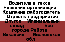 Водители в такси › Название организации ­ Компания-работодатель › Отрасль предприятия ­ Другое › Минимальный оклад ­ 50 000 - Все города Работа » Вакансии   . Ивановская обл.